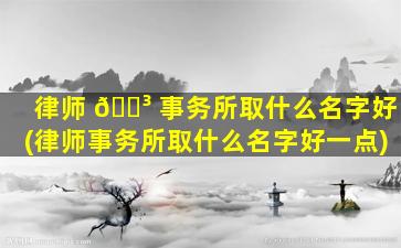 律师 🌳 事务所取什么名字好(律师事务所取什么名字好一点)